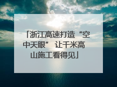 浙江高速打造“空中天眼” 让千米高山施工看得见